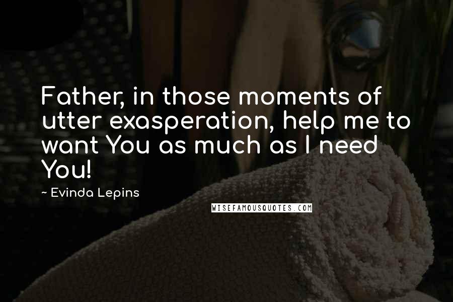 Evinda Lepins Quotes: Father, in those moments of utter exasperation, help me to want You as much as I need You!