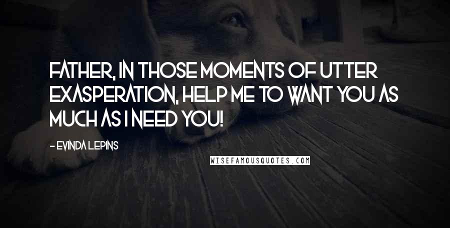Evinda Lepins Quotes: Father, in those moments of utter exasperation, help me to want You as much as I need You!