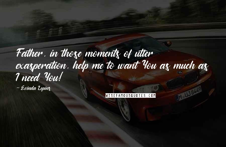 Evinda Lepins Quotes: Father, in those moments of utter exasperation, help me to want You as much as I need You!