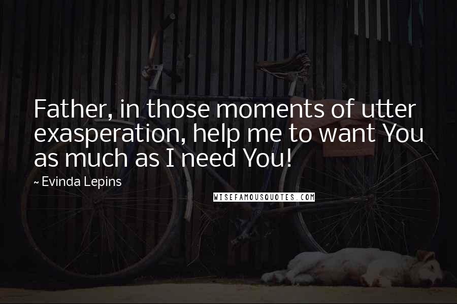 Evinda Lepins Quotes: Father, in those moments of utter exasperation, help me to want You as much as I need You!