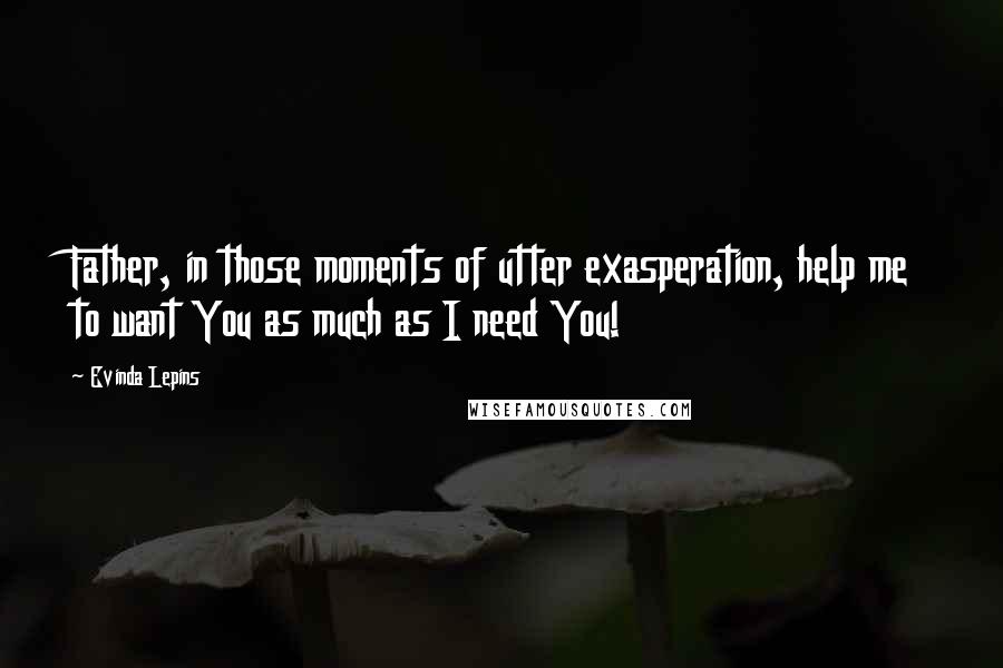 Evinda Lepins Quotes: Father, in those moments of utter exasperation, help me to want You as much as I need You!