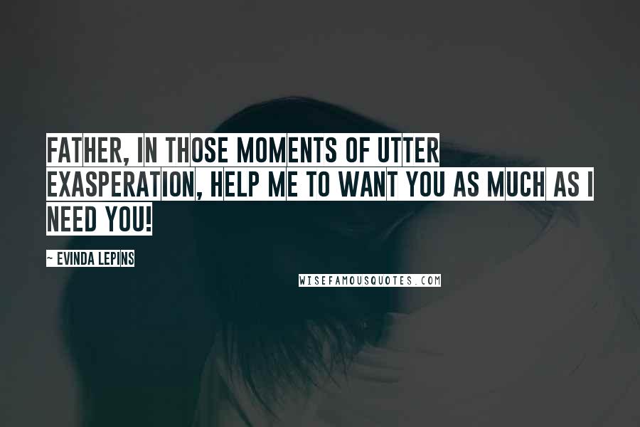 Evinda Lepins Quotes: Father, in those moments of utter exasperation, help me to want You as much as I need You!