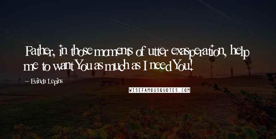 Evinda Lepins Quotes: Father, in those moments of utter exasperation, help me to want You as much as I need You!