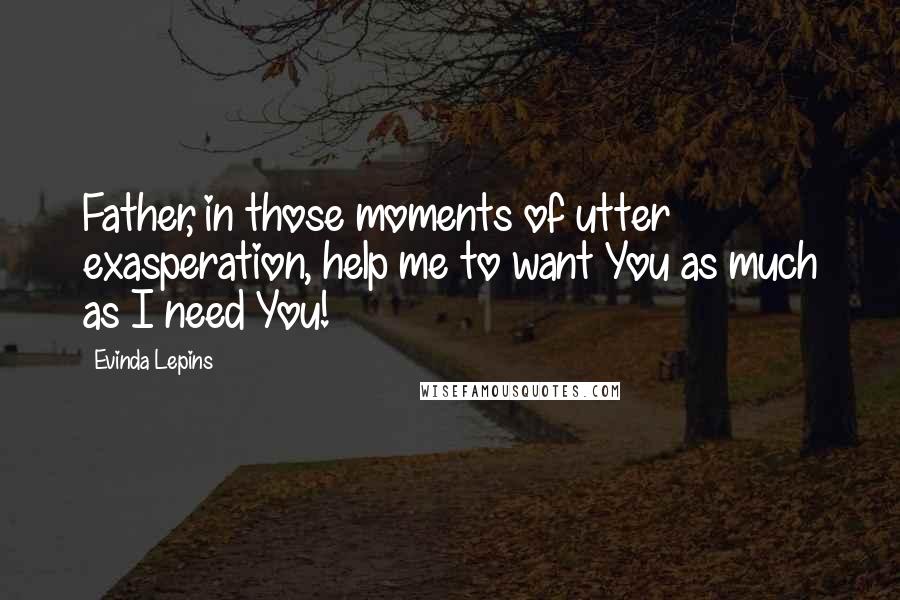 Evinda Lepins Quotes: Father, in those moments of utter exasperation, help me to want You as much as I need You!