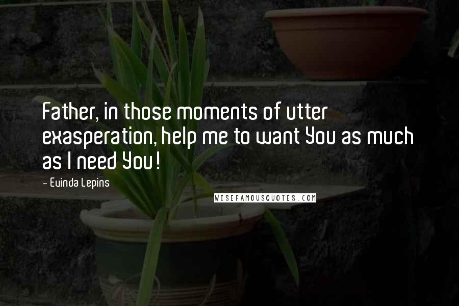 Evinda Lepins Quotes: Father, in those moments of utter exasperation, help me to want You as much as I need You!