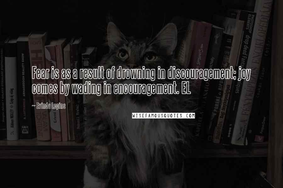 Evinda Lepins Quotes: Fear is as a result of drowning in discouragement; joy comes by wading in encouragement. EL