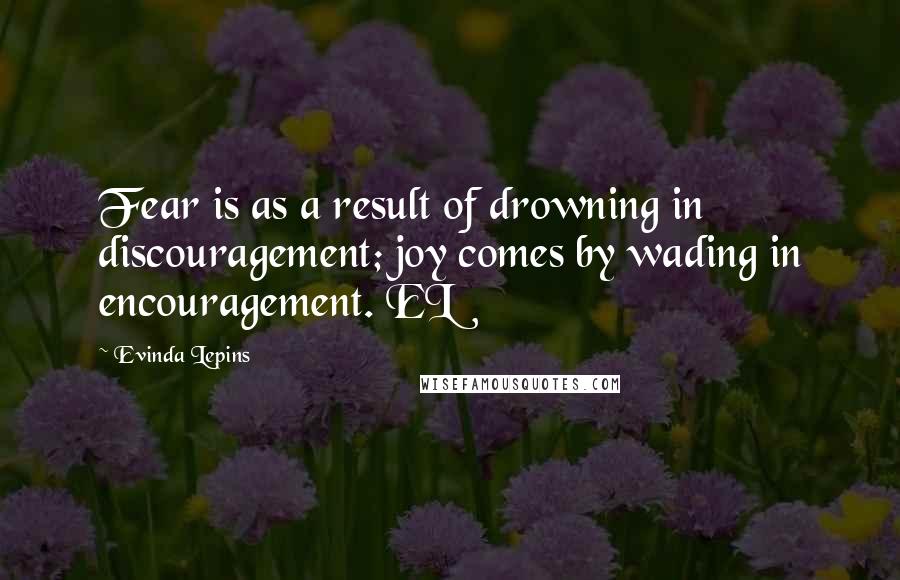 Evinda Lepins Quotes: Fear is as a result of drowning in discouragement; joy comes by wading in encouragement. EL