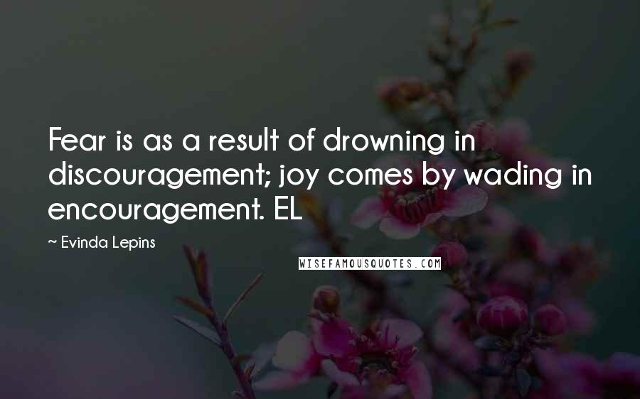 Evinda Lepins Quotes: Fear is as a result of drowning in discouragement; joy comes by wading in encouragement. EL