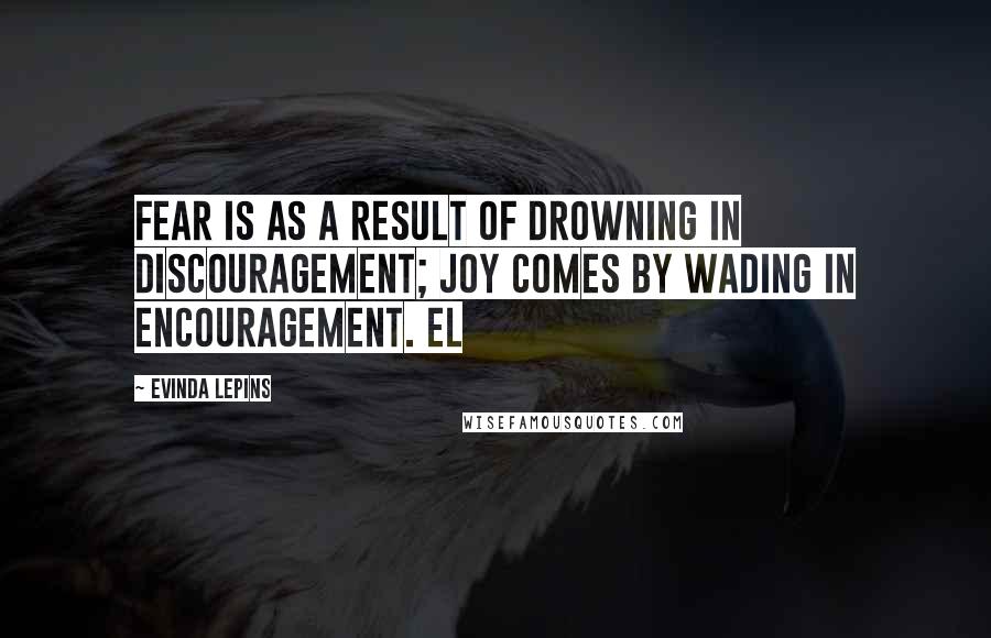 Evinda Lepins Quotes: Fear is as a result of drowning in discouragement; joy comes by wading in encouragement. EL