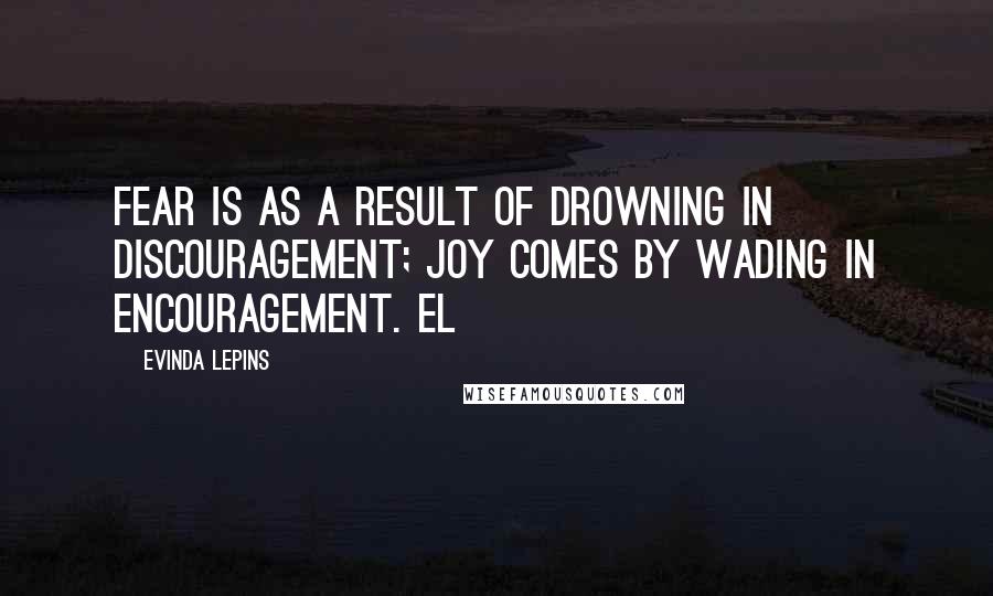 Evinda Lepins Quotes: Fear is as a result of drowning in discouragement; joy comes by wading in encouragement. EL