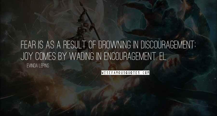 Evinda Lepins Quotes: Fear is as a result of drowning in discouragement; joy comes by wading in encouragement. EL