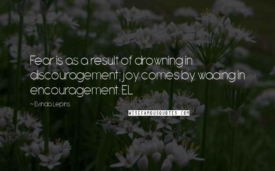 Evinda Lepins Quotes: Fear is as a result of drowning in discouragement; joy comes by wading in encouragement. EL