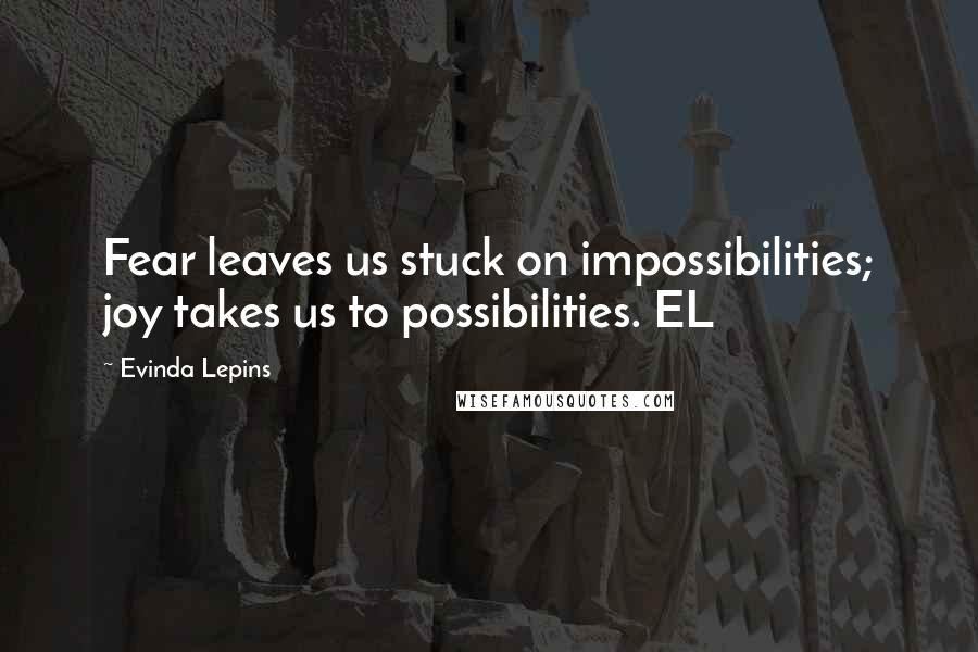 Evinda Lepins Quotes: Fear leaves us stuck on impossibilities; joy takes us to possibilities. EL
