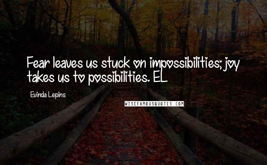 Evinda Lepins Quotes: Fear leaves us stuck on impossibilities; joy takes us to possibilities. EL