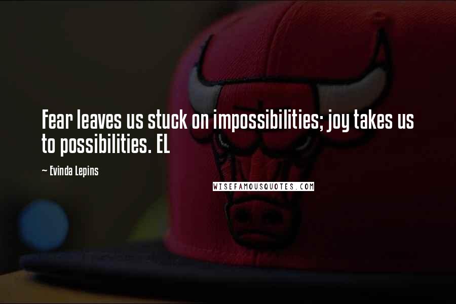 Evinda Lepins Quotes: Fear leaves us stuck on impossibilities; joy takes us to possibilities. EL