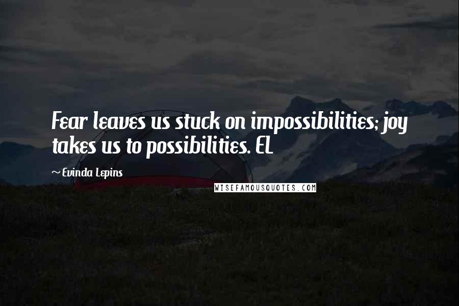 Evinda Lepins Quotes: Fear leaves us stuck on impossibilities; joy takes us to possibilities. EL
