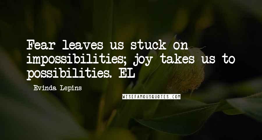 Evinda Lepins Quotes: Fear leaves us stuck on impossibilities; joy takes us to possibilities. EL