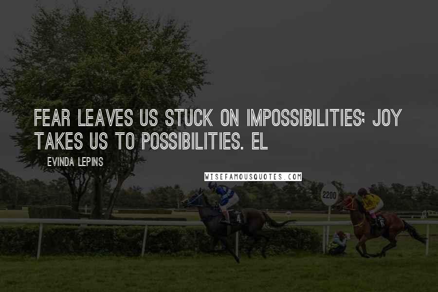 Evinda Lepins Quotes: Fear leaves us stuck on impossibilities; joy takes us to possibilities. EL