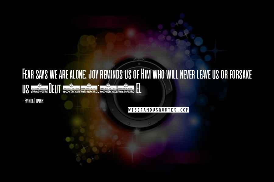 Evinda Lepins Quotes: Fear says we are alone; joy reminds us of Him who will never leave us or forsake us (Deut 31:6) EL