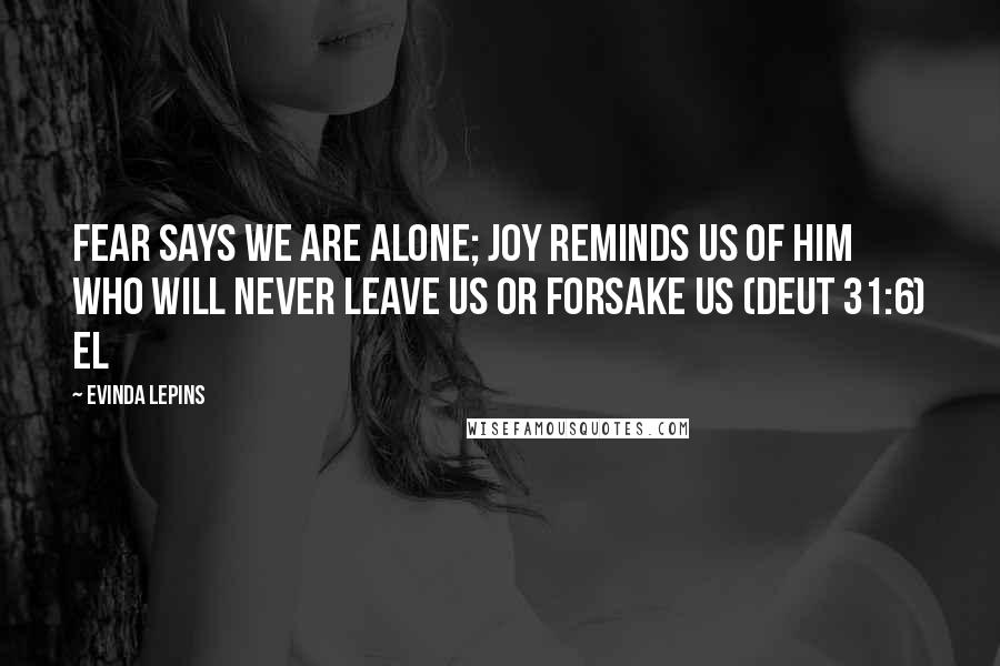 Evinda Lepins Quotes: Fear says we are alone; joy reminds us of Him who will never leave us or forsake us (Deut 31:6) EL