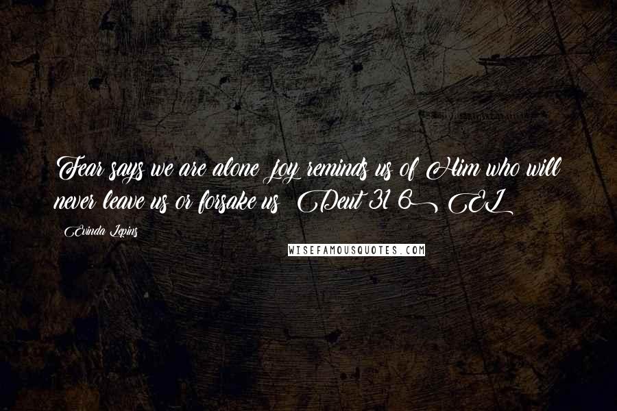 Evinda Lepins Quotes: Fear says we are alone; joy reminds us of Him who will never leave us or forsake us (Deut 31:6) EL