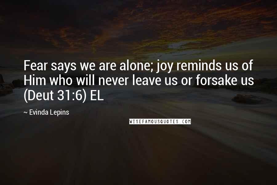 Evinda Lepins Quotes: Fear says we are alone; joy reminds us of Him who will never leave us or forsake us (Deut 31:6) EL