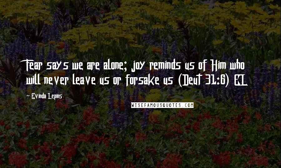 Evinda Lepins Quotes: Fear says we are alone; joy reminds us of Him who will never leave us or forsake us (Deut 31:6) EL