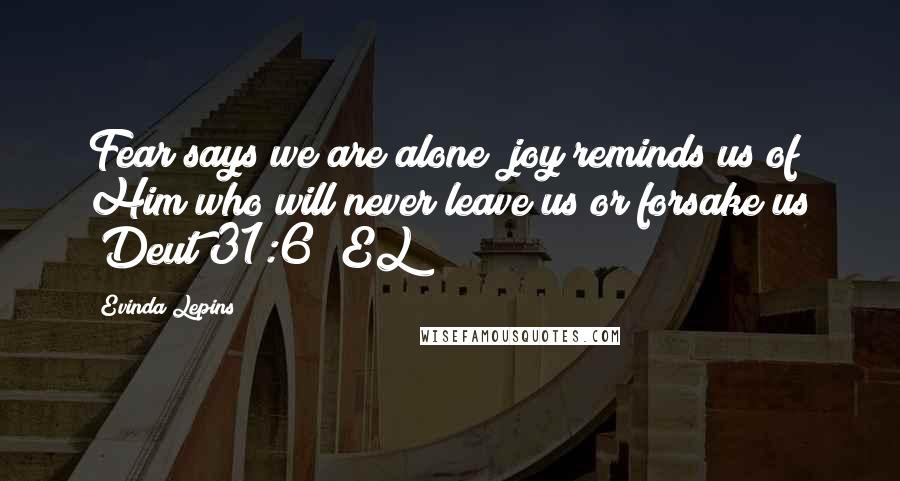Evinda Lepins Quotes: Fear says we are alone; joy reminds us of Him who will never leave us or forsake us (Deut 31:6) EL