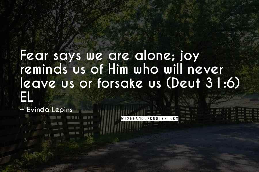 Evinda Lepins Quotes: Fear says we are alone; joy reminds us of Him who will never leave us or forsake us (Deut 31:6) EL