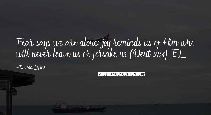 Evinda Lepins Quotes: Fear says we are alone; joy reminds us of Him who will never leave us or forsake us (Deut 31:6) EL