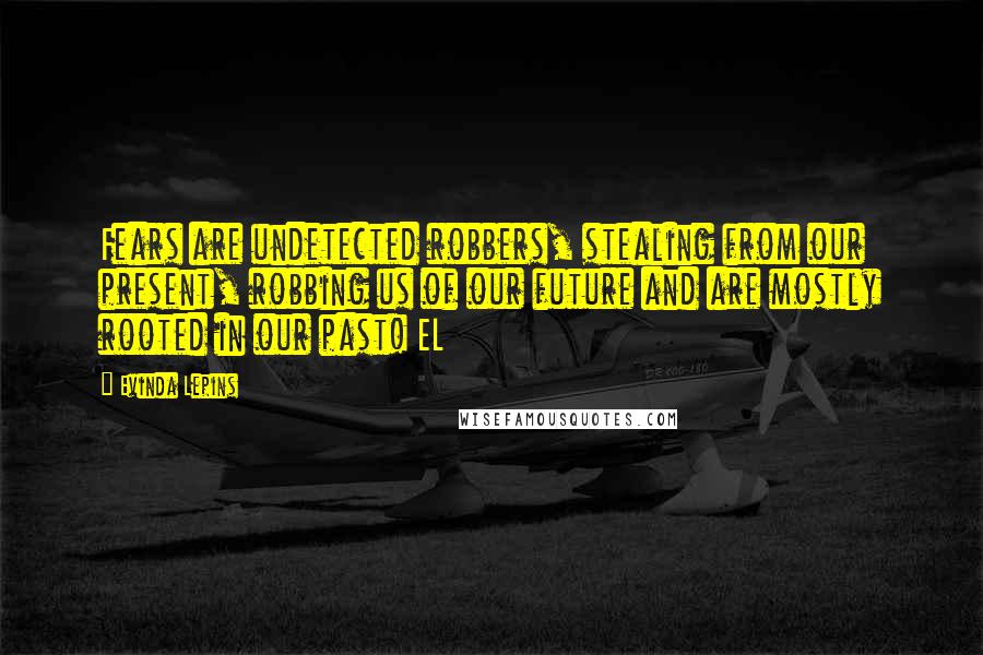 Evinda Lepins Quotes: Fears are undetected robbers, stealing from our present, robbing us of our future and are mostly rooted in our past! EL