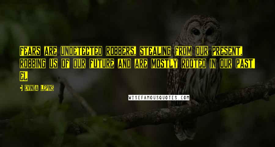 Evinda Lepins Quotes: Fears are undetected robbers, stealing from our present, robbing us of our future and are mostly rooted in our past! EL