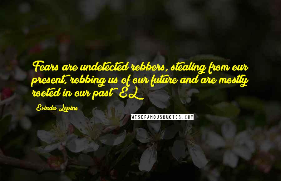 Evinda Lepins Quotes: Fears are undetected robbers, stealing from our present, robbing us of our future and are mostly rooted in our past! EL