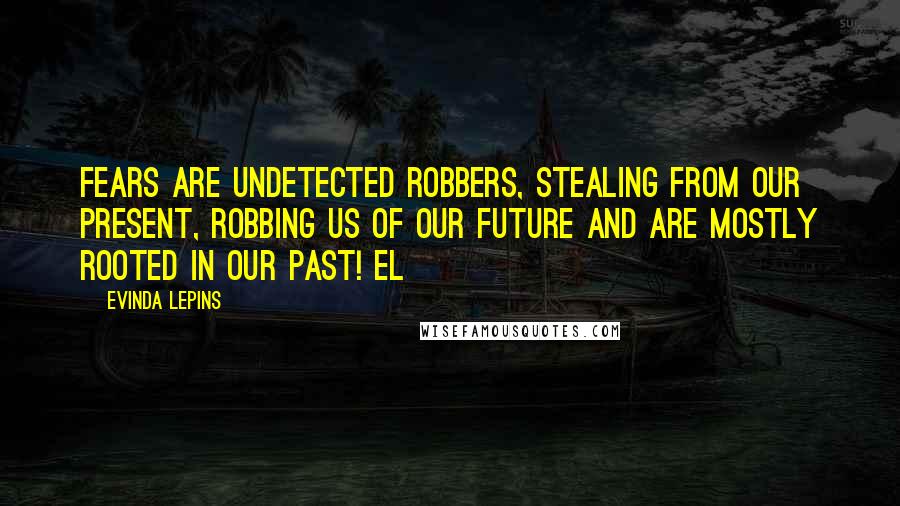 Evinda Lepins Quotes: Fears are undetected robbers, stealing from our present, robbing us of our future and are mostly rooted in our past! EL