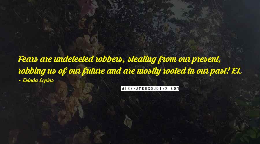 Evinda Lepins Quotes: Fears are undetected robbers, stealing from our present, robbing us of our future and are mostly rooted in our past! EL