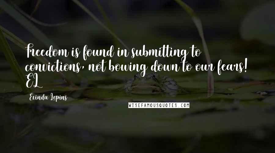 Evinda Lepins Quotes: Freedom is found in submitting to convictions, not bowing down to our fears! EL