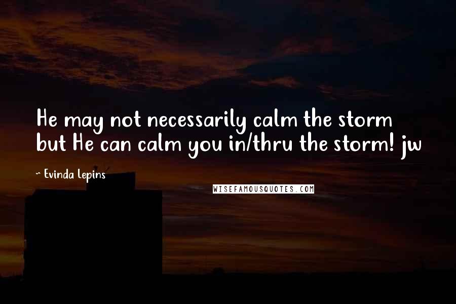 Evinda Lepins Quotes: He may not necessarily calm the storm but He can calm you in/thru the storm! jw