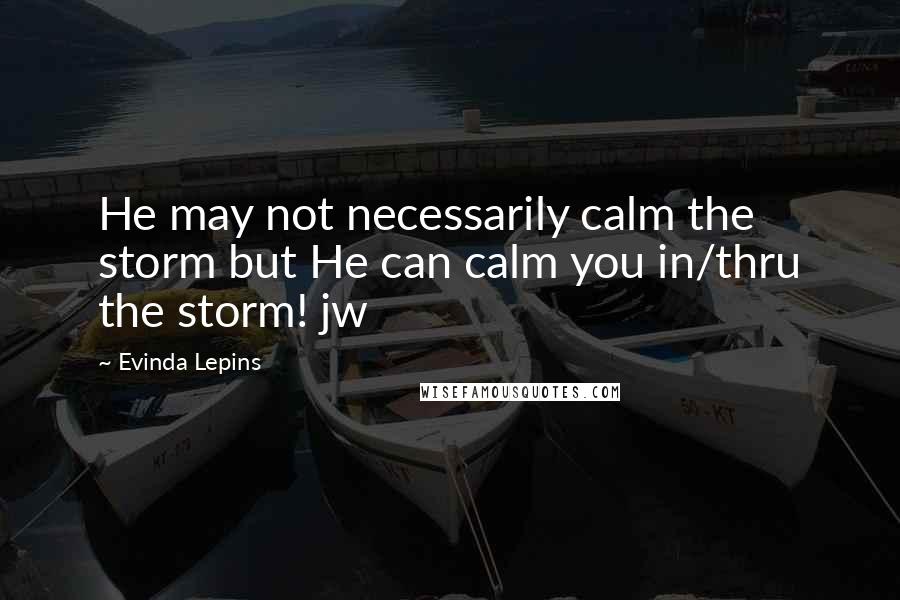 Evinda Lepins Quotes: He may not necessarily calm the storm but He can calm you in/thru the storm! jw