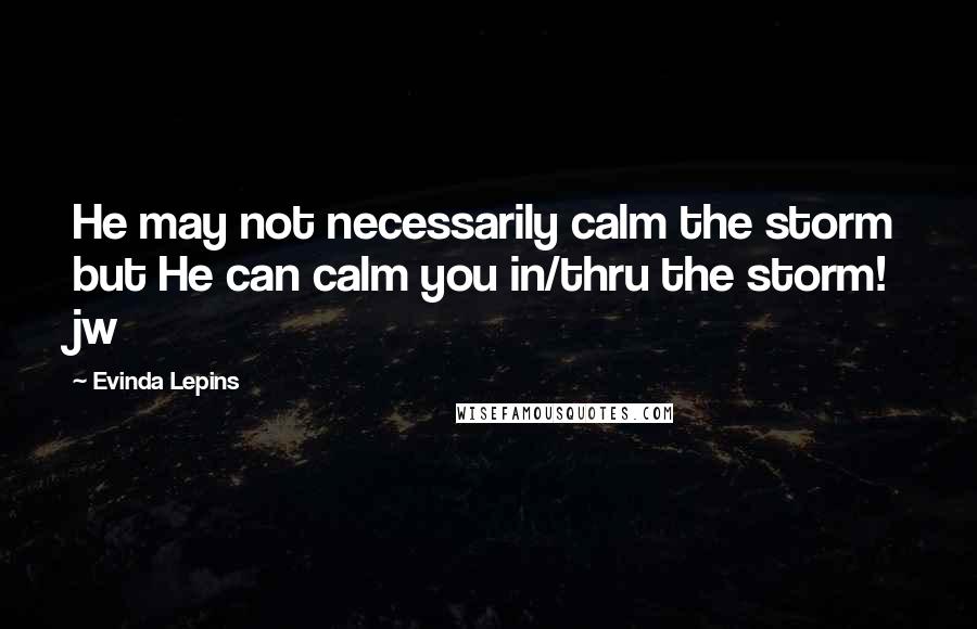 Evinda Lepins Quotes: He may not necessarily calm the storm but He can calm you in/thru the storm! jw