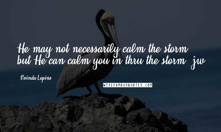 Evinda Lepins Quotes: He may not necessarily calm the storm but He can calm you in/thru the storm! jw