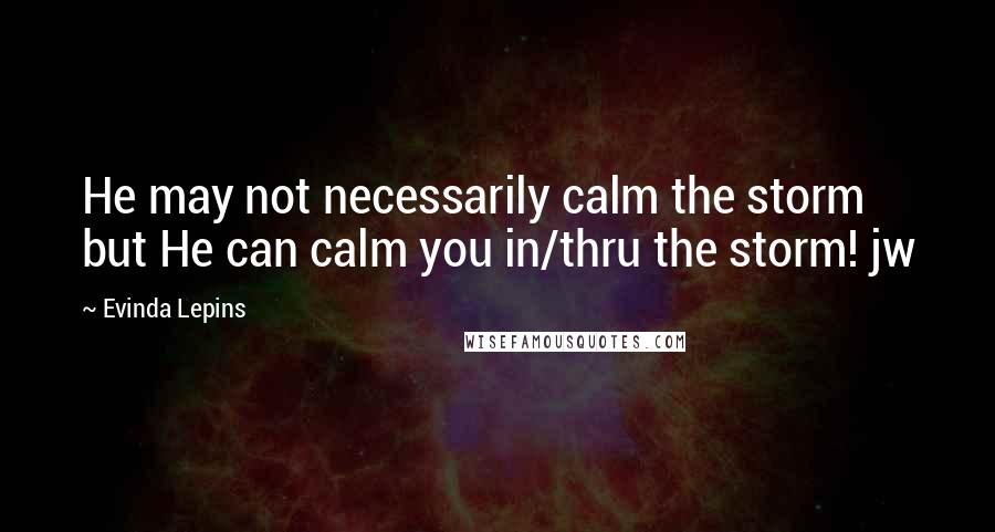 Evinda Lepins Quotes: He may not necessarily calm the storm but He can calm you in/thru the storm! jw