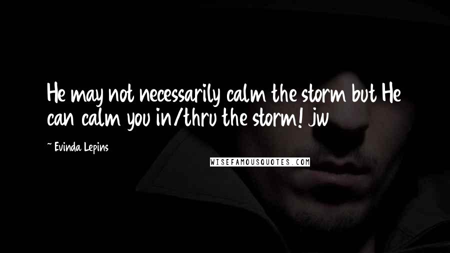 Evinda Lepins Quotes: He may not necessarily calm the storm but He can calm you in/thru the storm! jw