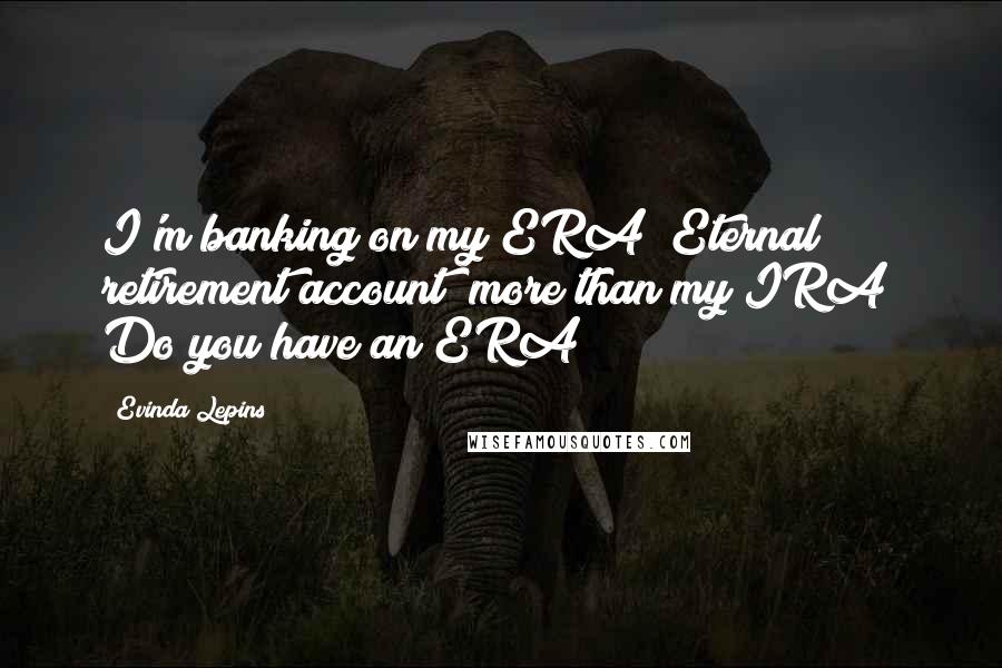 Evinda Lepins Quotes: I'm banking on my ERA (Eternal retirement account) more than my IRA! Do you have an ERA?