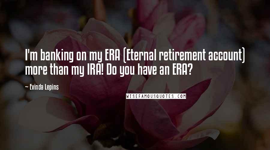 Evinda Lepins Quotes: I'm banking on my ERA (Eternal retirement account) more than my IRA! Do you have an ERA?