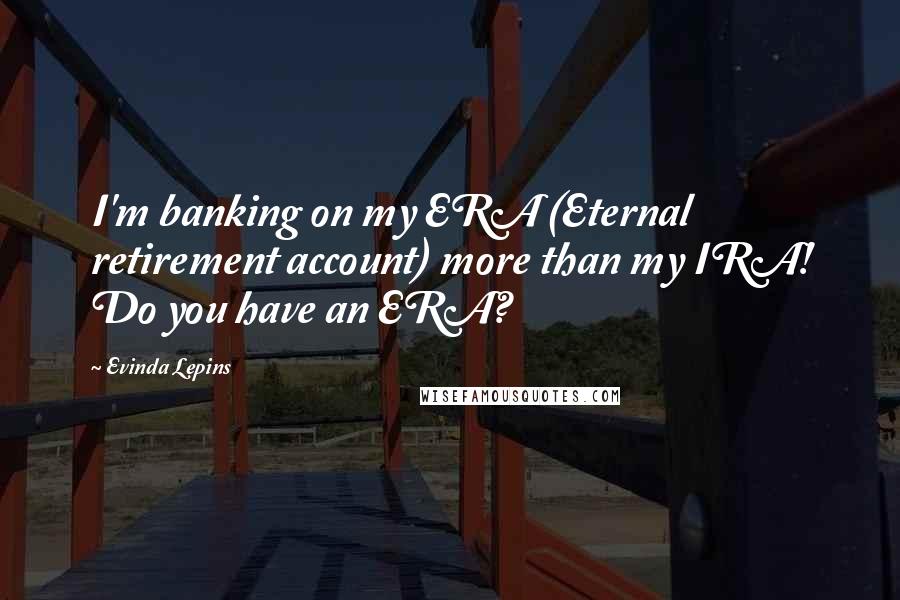 Evinda Lepins Quotes: I'm banking on my ERA (Eternal retirement account) more than my IRA! Do you have an ERA?