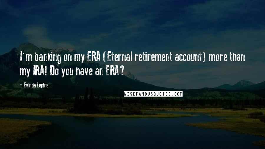 Evinda Lepins Quotes: I'm banking on my ERA (Eternal retirement account) more than my IRA! Do you have an ERA?