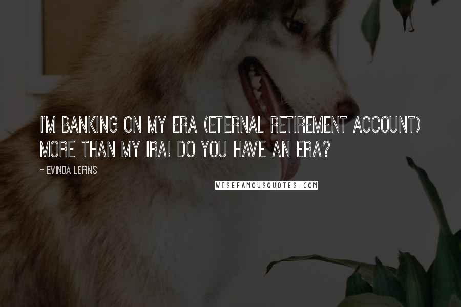 Evinda Lepins Quotes: I'm banking on my ERA (Eternal retirement account) more than my IRA! Do you have an ERA?