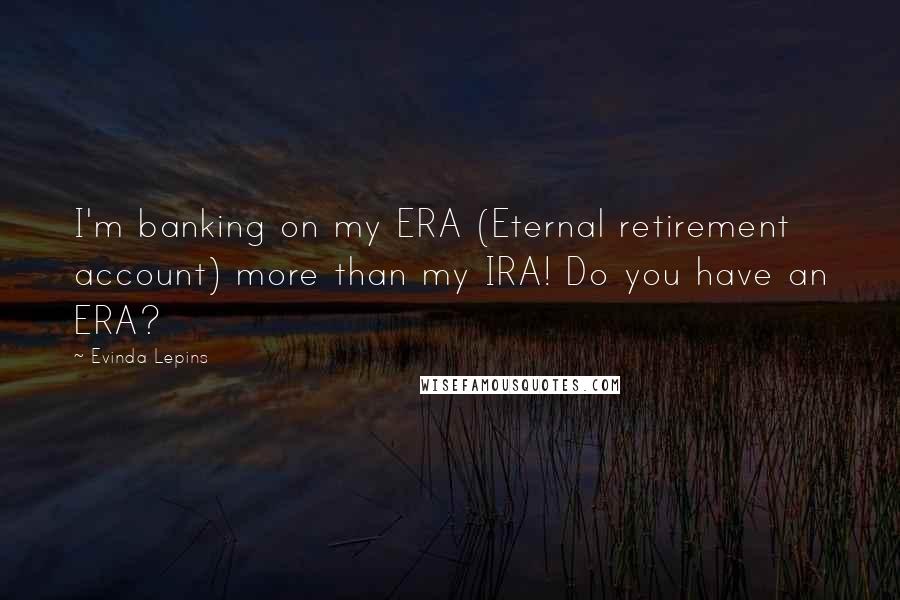 Evinda Lepins Quotes: I'm banking on my ERA (Eternal retirement account) more than my IRA! Do you have an ERA?
