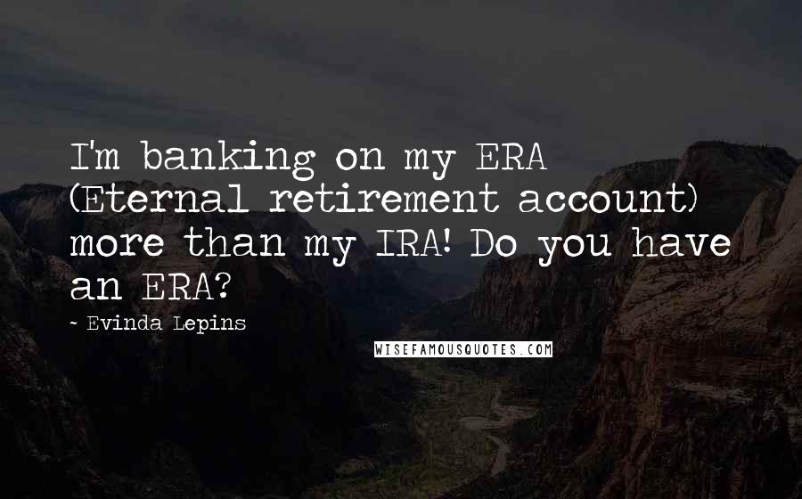 Evinda Lepins Quotes: I'm banking on my ERA (Eternal retirement account) more than my IRA! Do you have an ERA?