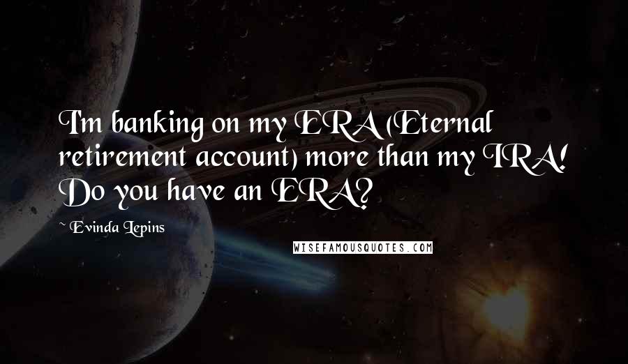 Evinda Lepins Quotes: I'm banking on my ERA (Eternal retirement account) more than my IRA! Do you have an ERA?